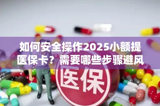 如何安全操作2025小额提医保卡？需要哪些步骤避风险？